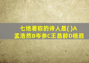 七绝著称的诗人是( )A孟浩然B岑参C王昌龄D杨迥